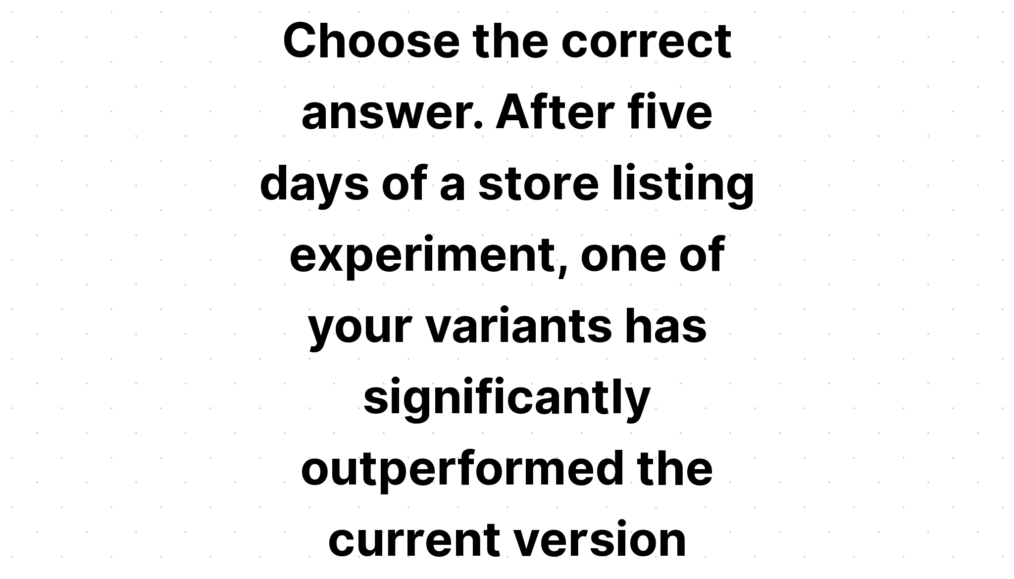 choose-the-correct-answer-after-five-days-of-a-store-listing-experiment-one-of-your-variants